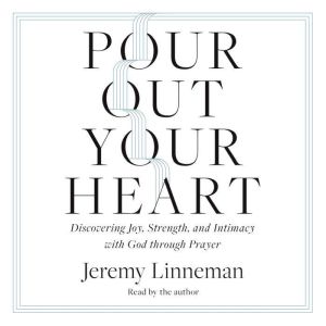 Pour Out Your Heart: Discovering Joy, Strength, and Intimacy with God through Prayer