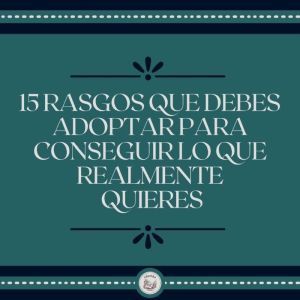 15 Rasgos Que Debes Adoptar Para Conseguir Lo Que Realmente Quieres