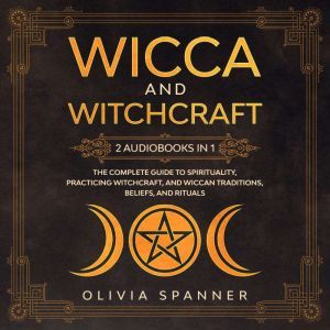 Wicca and Witchcraft: 2 Audiobooks in 1: The Complete Guide to Spirituality, Practicing Witchcraft, and Wiccan Traditions, Beliefs, and Rituals, Olivia Spanner