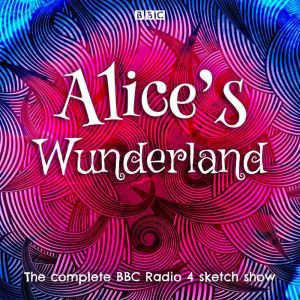 Alices Wunderland: The complete BBC Radio 4 sketch show