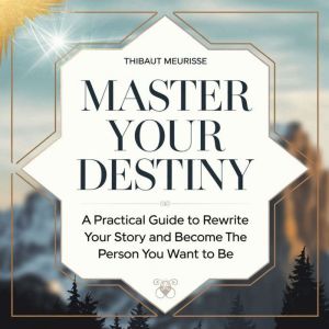 Master Your Destiny: A Practical Guide to Rewrite Your Story and Become the Person You Want to Be