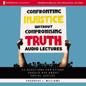 Confronting Injustice without Compromising Truth: Audio Lectures: 12 Questions Christians Should Ask About Social Justice, Thaddeus J. Williams