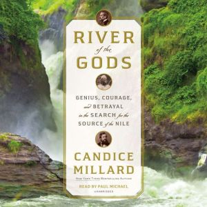 River of the Gods Genius, Courage, and Betrayal in the Search for the Source of the Nile, Candice Millard