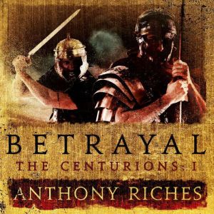 Betrayal The Centurions I, Anthony Riches