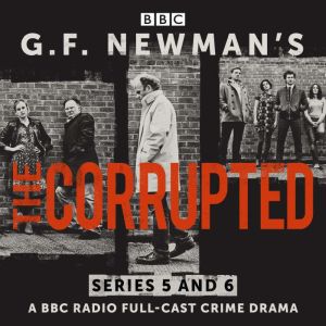 G.F. Newmans The Corrupted: Series 5 and 6: A BBC Radio full-cast crime drama