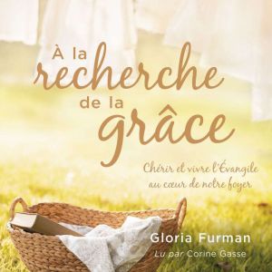 A la recherche de la grace: Cherir et vivre l'Evangile au coeur de notre foyer