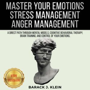 MASTER YOUR EMOTIONS | STRESS MANAGEMENT | ANGER MANAGEMENT: A Direct Path Through Mental Models, Cognitive Behavioral Therapy, Brain Training, and Control of Your Emotions. NEW VERSION, BARACK J. KLEIN