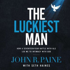 The Luckiest Man: How a Seventeen-Year Battle with ALS Led Me to Intimacy with God, John R. Paine