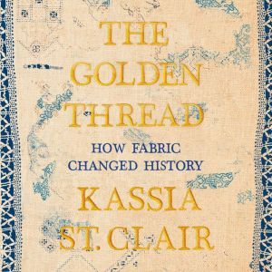 The Golden Thread: How Fabric Changed History, Kassia St. Clair