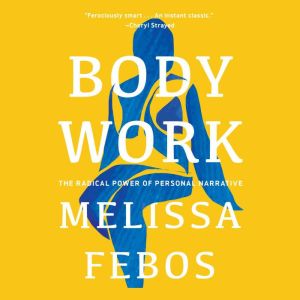 Body Work The Radical Power of Personal Narrative, Melissa Febos
