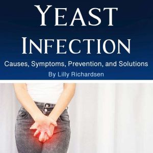 Yeast Infection: Causes, Symptoms, Prevention, and Solutions