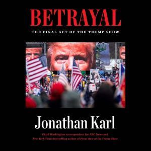 Betrayal The Final Act of the Trump Show, Jonathan Karl