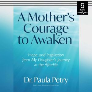 A Mother's Courage to Awaken: Hope and Inspiration from My Daughter's Journey in the Afterlife