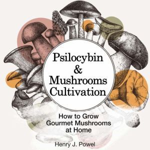 Psilocybin and Mushrooms Cultivation: How to Grow Gourmet  Mushrooms at Home. Safe Use, Effects and FAQ from users of Magic Mushrooms, Henry J. Powel