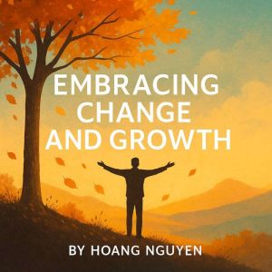 Embracing Change and Growth: A Guide to Reinventing Yourself, Overcoming Fear, and Thriving: Transform Life's Transitions into