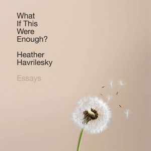 What If This Were Enough?: Essays, Heather Havrilesky