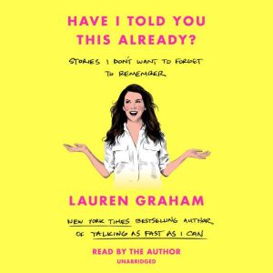 Have I Told You This Already?: Stories I Don't Want to Forget to Remember, Lauren Graham
