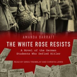 The White Rose Resists: A Novel of the German Students Who Defied Hitler, Amanda Barratt