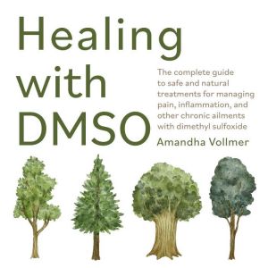 Healing with DMSO: The Complete Guide to Safe and Natural Treatments for Managing Pain, Inflammation, and Other Chronic Ailmen
