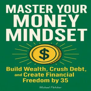 Master Your Money Mindset: Build Wealth, Crush Debt, and Create Financial Freedom by 35