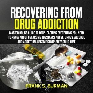Recovering from Drug Addiction : Master Drugs Guide to deep learning everything you need to know about overcome substance abuse, drugs, alcohol and addiction. Become Completely Drug-Free, Frank S. Burnman