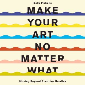 Make Your Art No Matter What, Beth Pickens