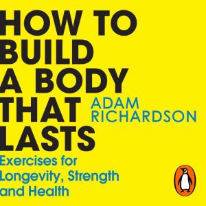 How To Build a Body That Lasts: Exercises for Longevity, Strength and Health