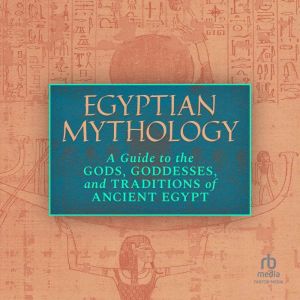 Egyptian Mythology: A Guide to the Gods, Goddesses, and Traditions of Ancient Egypt