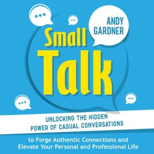 Small Talk: Unlocking the Hidden Power of Casual Conversations to Forge Authentic Connections and Elevate Your Personal and Pr