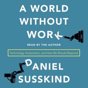 A World Without Work Technology, Automation, and How We Should Respond, Daniel Susskind