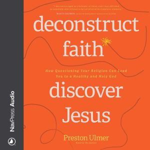 Deconstruct Faith, Discover Jesus: Questioning Your Religion Can Lead You to a Healthy and Holy God