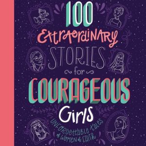 100 Extraordinary Stories for Courageous Girls: Unforgettable Tales of Women of Faith