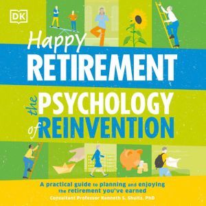 Happy Retirement: The Psychology of Reinvention: A Practical Guide to Planning and Enjoying the Retirement You ve Earned, DK