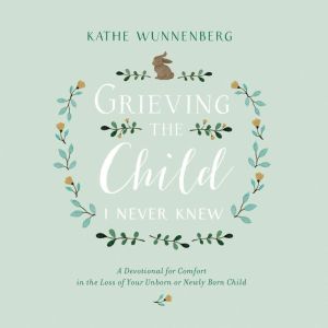 Grieving the Child I Never Knew, Kathe Wunnenberg
