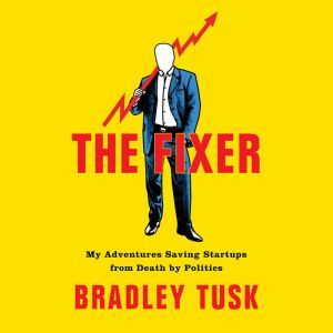 The Fixer My Adventures Saving Startups from Death by Politics, Bradley Tusk