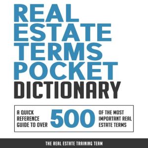 Real Estate Terms Pocket Dictionary A Quick Reference Guide to over 500 of the Most Important Real Estate Terms, The Real Estate Training Team