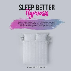 Sleep Better Hypnosis: Have a Full Night's Rest with Relaxation and Deep Sleeping Hypnosis, Which Can Help Kids and Adults Become More Energized and Wake up More Happier, Harmony Academy