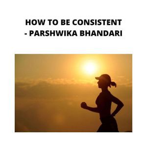 HOW TO BE CONSISTENT, Parshwika Bhandari