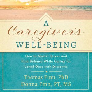 A Caregiver's Well-Being: How to Master Stress and Find Balance While Caring for Loved Ones with Dementia