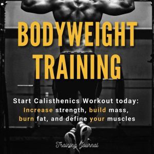Bodyweight Training: Start Calisthenics Workout today: Increase strength, build mass, burn fat, and define your muscles, Training Journal