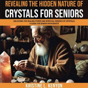 Revealing the Hidden Nature of Crystals for Seniors: Unlocking the Healing Power and Spiritual Essence of Crystals: A Guide fo