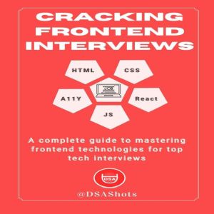 Cracking Top Tech Frontend Interviews: A complete guide to mastering frontend technologies for interviews: HTML, CSS, A11Y, JS