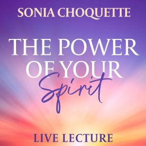 The Power of Your Spirit Live Lecture..., Sonia Choquette