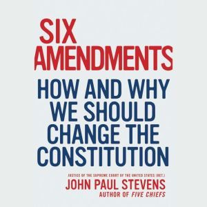 Six Amendments How and Why We Should Change the Constitution, John Paul Stevens