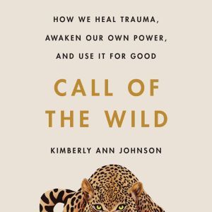 Call of the Wild: How We Heal Trauma, Awaken Our Own Power, and Use It For Good, Kimberly Ann Johnson
