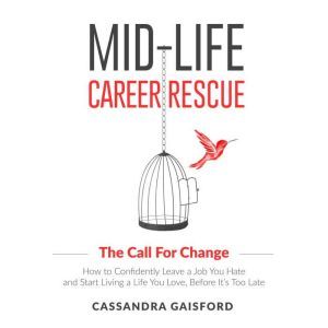 Mid-Life Career Rescue: The Call For Change: How to Confidently Leave a Job You Hate and Start Living a Life You Love, Before It�s Too Late, Cassandra Gaisford