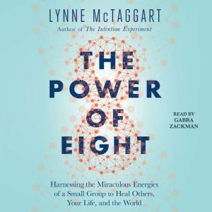 The Power of Eight: Harnessing the Miraculous Energies of a Small Group to Heal Others, Your Life, and the World, Lynne McTaggart