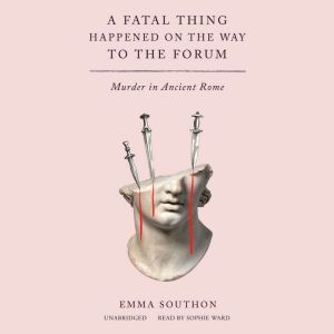 A Fatal Thing Happened on the Way to the Forum: Murder in Ancient Rome, Emma Southon