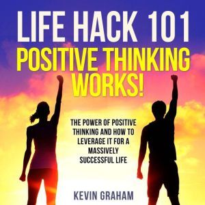 Life Hack 101 Positive Thinking Work..., Kevin Graham