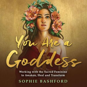 You Are a Goddess: Working with the Sacred Feminine to Awaken, Heal and Transform